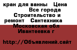 кран для ванны › Цена ­ 4 000 - Все города Строительство и ремонт » Сантехника   . Московская обл.,Ивантеевка г.